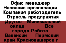 Офис-менеджер › Название организации ­ Компания-работодатель › Отрасль предприятия ­ Другое › Минимальный оклад ­ 15 000 - Все города Работа » Вакансии   . Пермский край,Красновишерск г.